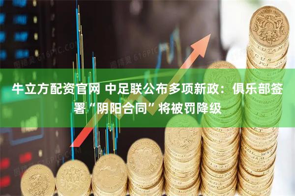 牛立方配资官网 中足联公布多项新政：俱乐部签署“阴阳合同”将被罚降级