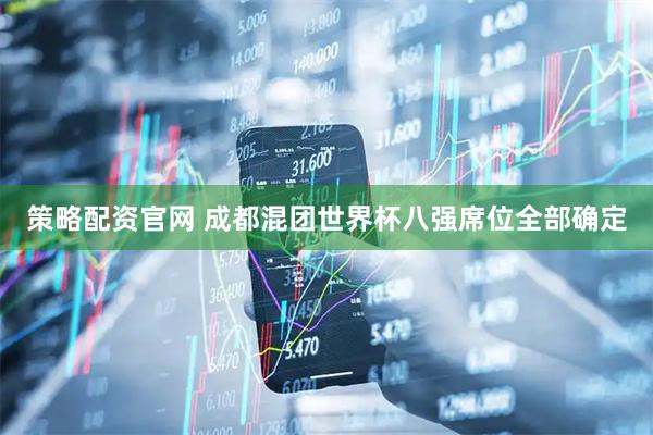 策略配资官网 成都混团世界杯八强席位全部确定