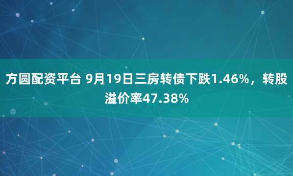 方圆配资平台 9月19日三房转债下跌1.46%，转股溢价率47.38%