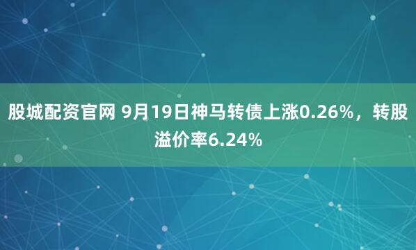 股城配资官网 9月19日神马转债上涨0.26%，转股溢价率6.24%