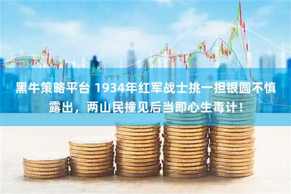 黑牛策略平台 1934年红军战士挑一担银圆不慎露出，两山民撞见后当即心生毒计！