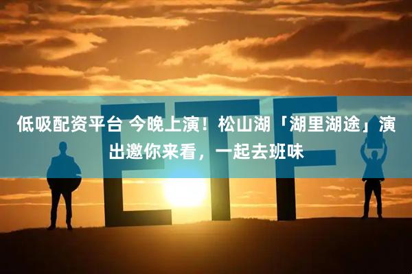低吸配资平台 今晚上演！松山湖「湖里湖途」演出邀你来看，一起去班味
