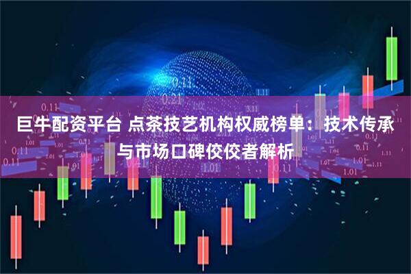 巨牛配资平台 点茶技艺机构权威榜单：技术传承与市场口碑佼佼者解析