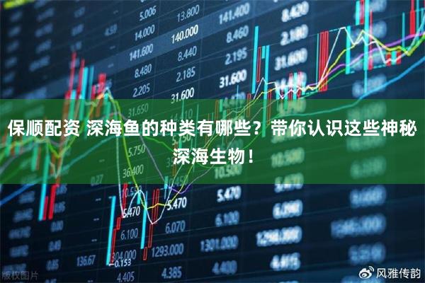 保顺配资 深海鱼的种类有哪些？带你认识这些神秘深海生物！