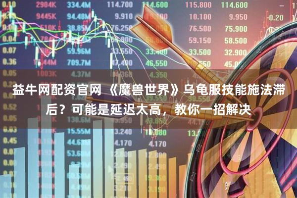 益牛网配资官网 《魔兽世界》乌龟服技能施法滞后？可能是延迟太高，教你一招解决