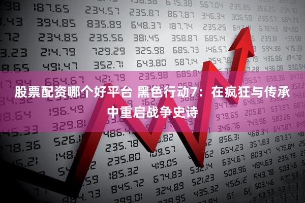 股票配资哪个好平台 黑色行动7：在疯狂与传承中重启战争史诗