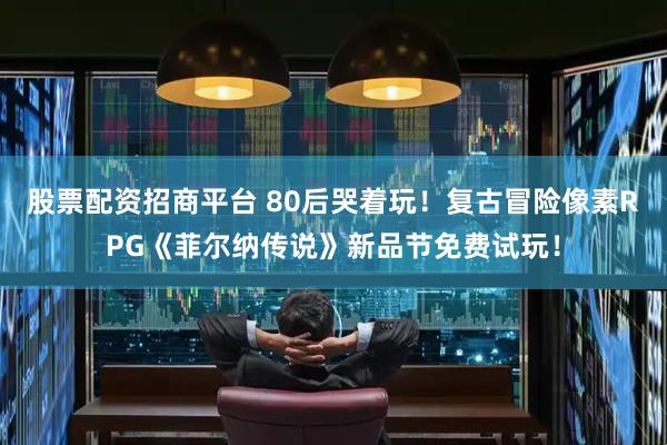 股票配资招商平台 80后哭着玩！复古冒险像素RPG《菲尔纳传说》新品节免费试玩！