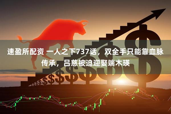 速盈所配资 一人之下737话，双全手只能靠血脉传承，吕慈被迫迎娶端木瑛