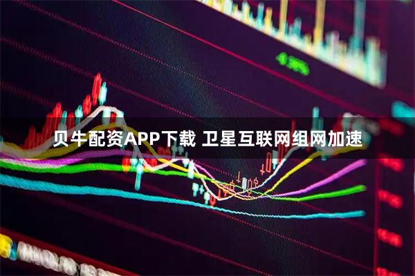 贝牛配资APP下载 卫星互联网组网加速