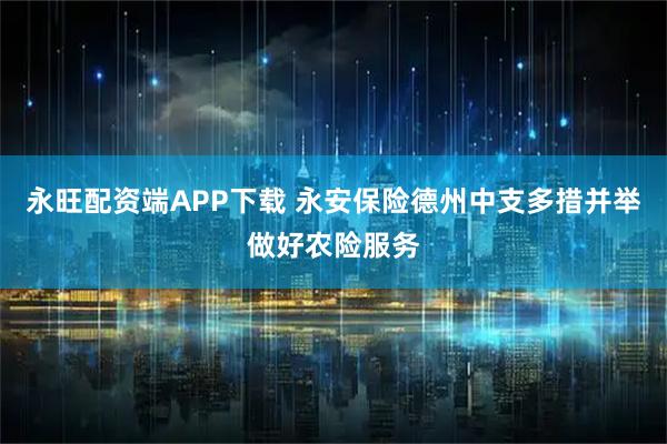 永旺配资端APP下载 永安保险德州中支多措并举做好农险服务