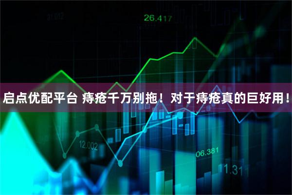 启点优配平台 痔疮千万别拖！对于痔疮真的巨好用！