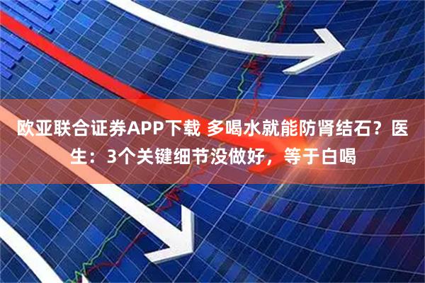 欧亚联合证券APP下载 多喝水就能防肾结石？医生：3个关键细节没做好，等于白喝