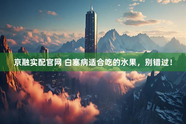 京融实配官网 白塞病适合吃的水果，别错过！