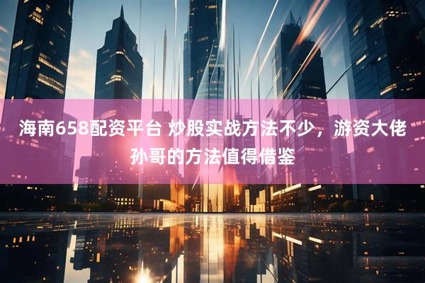 海南658配资平台 炒股实战方法不少，游资大佬孙哥的方法值得借鉴