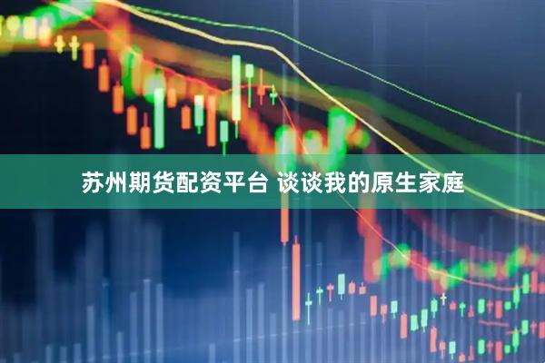 苏州期货配资平台 谈谈我的原生家庭
