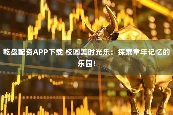 乾盘配资APP下载 校园美时光乐：探索童年记忆的乐园！