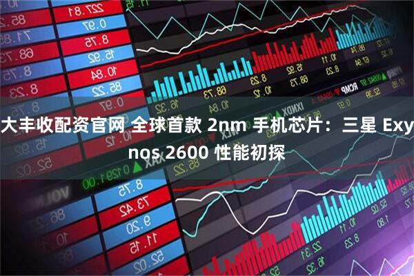 大丰收配资官网 全球首款 2nm 手机芯片：三星 Exynos 2600 性能初探