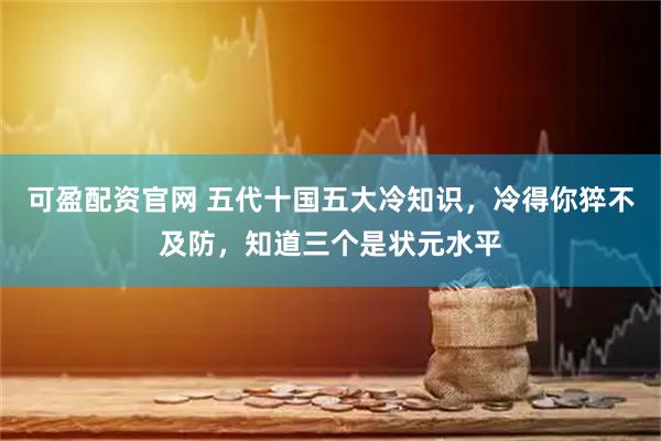 可盈配资官网 五代十国五大冷知识，冷得你猝不及防，知道三个是状元水平