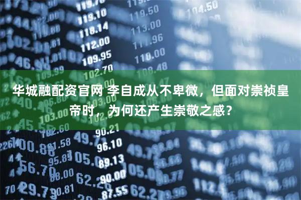 华城融配资官网 李自成从不卑微，但面对崇祯皇帝时，为何还产生崇敬之感？