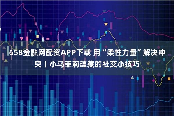 658金融网配资APP下载 用“柔性力量”解决冲突丨小马菲莉蕴藏的社交小技巧