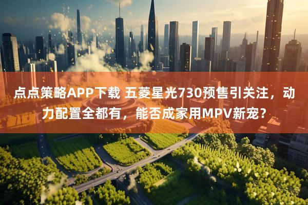 点点策略APP下载 五菱星光730预售引关注，动力配置全都有，能否成家用MPV新宠？