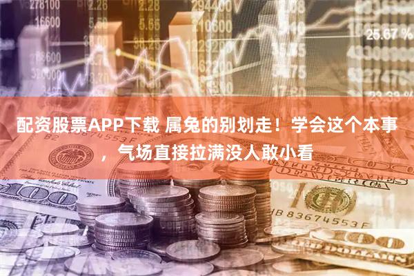 配资股票APP下载 属兔的别划走！学会这个本事，气场直接拉满没人敢小看