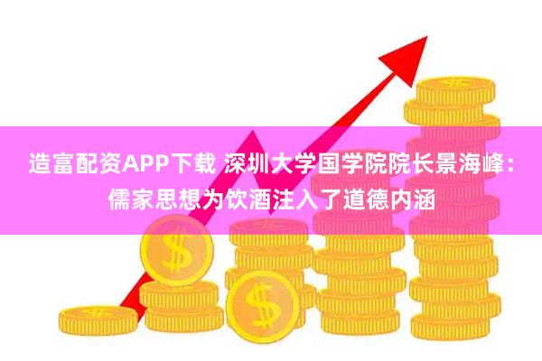 造富配资APP下载 深圳大学国学院院长景海峰：儒家思想为饮酒注入了道德内涵