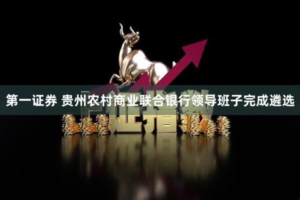 第一证券 贵州农村商业联合银行领导班子完成遴选