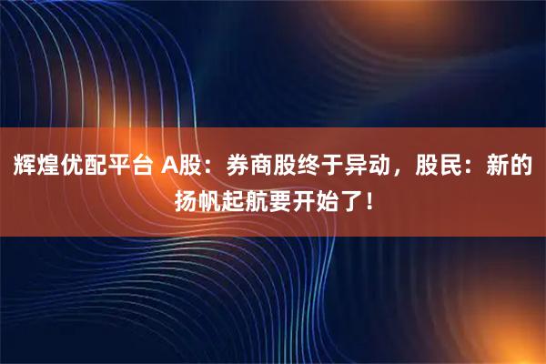 辉煌优配平台 A股：券商股终于异动，股民：新的扬帆起航要开始了！