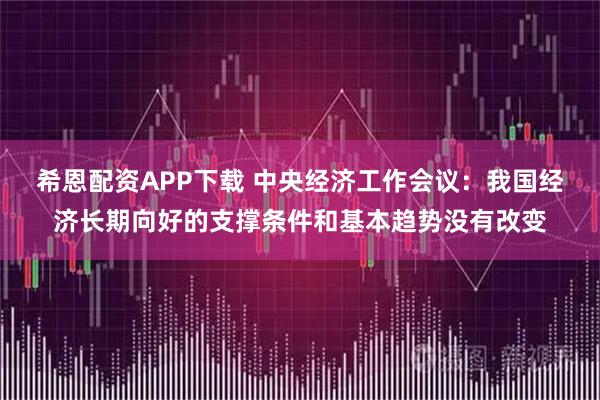 希恩配资APP下载 中央经济工作会议：我国经济长期向好的支撑条件和基本趋势没有改变