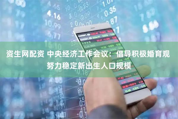 资生网配资 中央经济工作会议：倡导积极婚育观 努力稳定新出生人口规模
