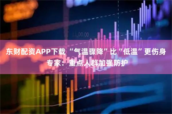 东财配资APP下载 “气温骤降”比“低温”更伤身 专家：重点人群加强防护