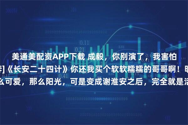 美通美配资APP下载 成毅，你别演了，我害怕！[泪奔][泪奔][泪奔]《长安二十四计》你还我买个软软糯糯的哥哥啊！明明我们家成毅那么可爱，那么阳光，可是变成谢淮安之后，完全就是活阎王一个啊，太吓人了，他一个眼神看过来，我把最近十年做的事都想了一遍，就怕一个不小心得罪了他！瑟瑟发抖了……#追星日常小记录#