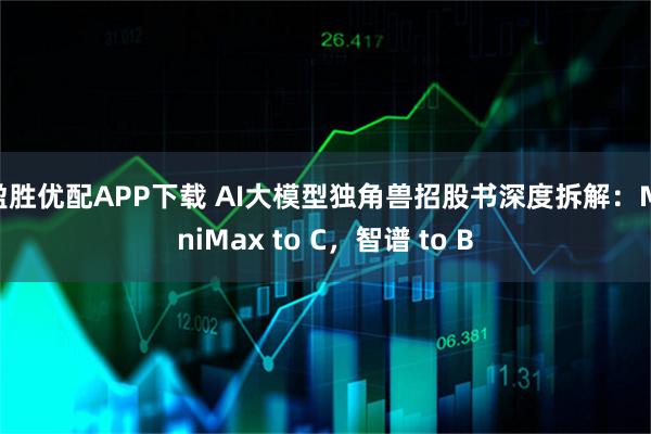 盈胜优配APP下载 AI大模型独角兽招股书深度拆解：MiniMax to C，智谱 to B