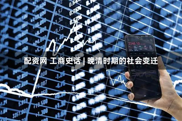配资网 工商史话 | 晚清时期的社会变迁