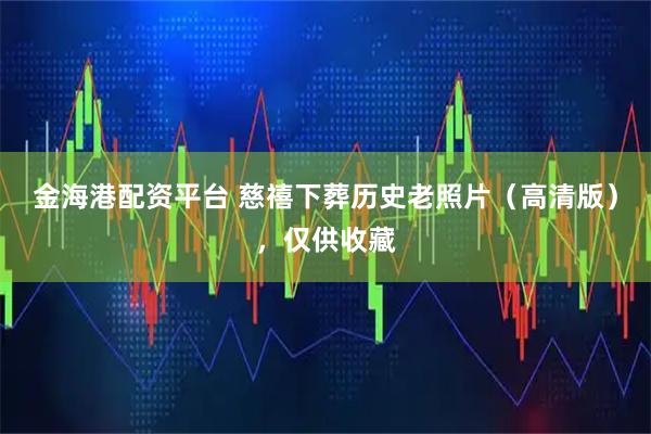 金海港配资平台 慈禧下葬历史老照片（高清版），仅供收藏