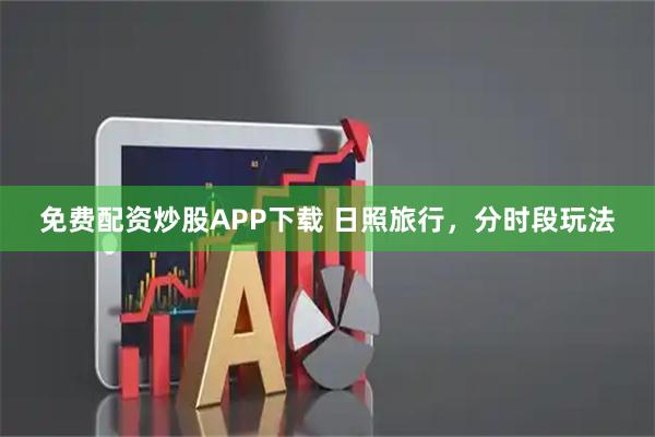 免费配资炒股APP下载 日照旅行，分时段玩法