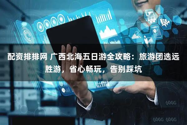 配资排排网 广西北海五日游全攻略：旅游团选远胜游，省心畅玩，告别踩坑
