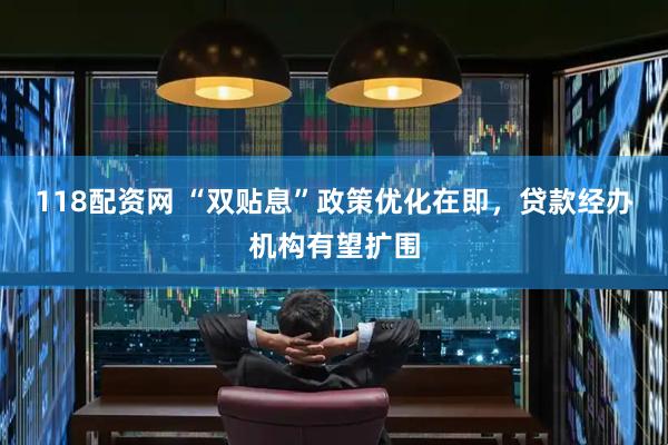 118配资网 “双贴息”政策优化在即，贷款经办机构有望扩围