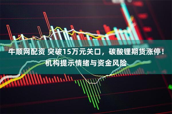 牛顺网配资 突破15万元关口，碳酸锂期货涨停！机构提示情绪与资金风险
