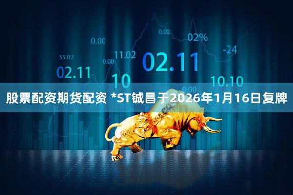 股票配资期货配资 *ST铖昌于2026年1月16日复牌