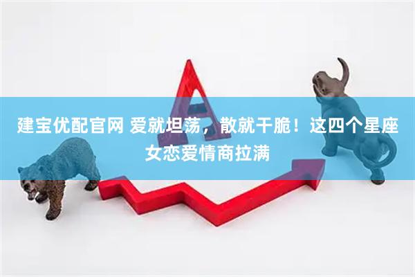 建宝优配官网 爱就坦荡，散就干脆！这四个星座女恋爱情商拉满