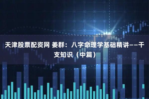 天津股票配资网 姜群：八字命理学基础精讲——干支知识（中篇）