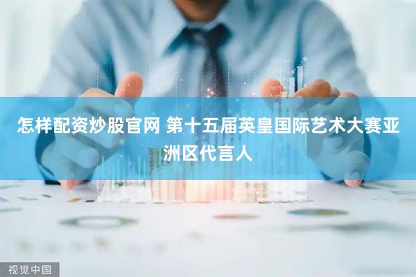 怎样配资炒股官网 第十五届英皇国际艺术大赛亚洲区代言人