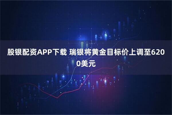 股银配资APP下载 瑞银将黄金目标价上调至6200美元