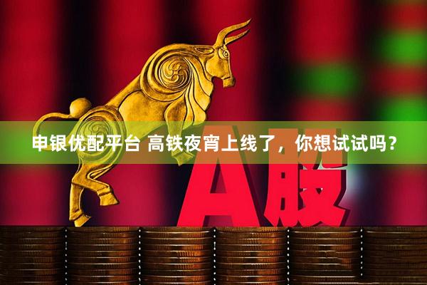 申银优配平台 高铁夜宵上线了，你想试试吗？
