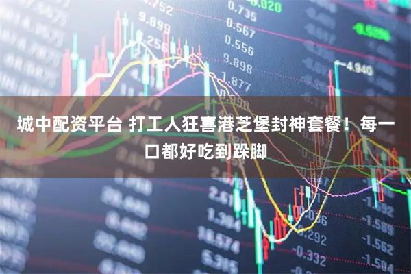 城中配资平台 打工人狂喜港芝堡封神套餐！每一口都好吃到跺脚
