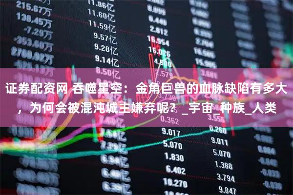 证券配资网 吞噬星空：金角巨兽的血脉缺陷有多大，为何会被混沌城主嫌弃呢？_宇宙_种族_人类