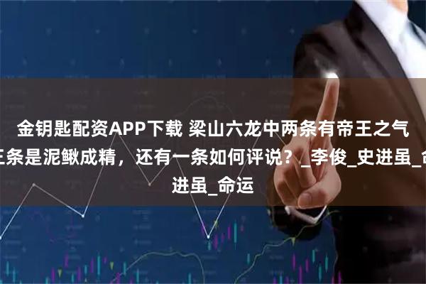 金钥匙配资APP下载 梁山六龙中两条有帝王之气，三条是泥鳅成精，还有一条如何评说？_李俊_史进虽_命运