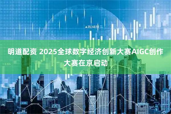 明道配资 2025全球数字经济创新大赛AIGC创作大赛在京启动